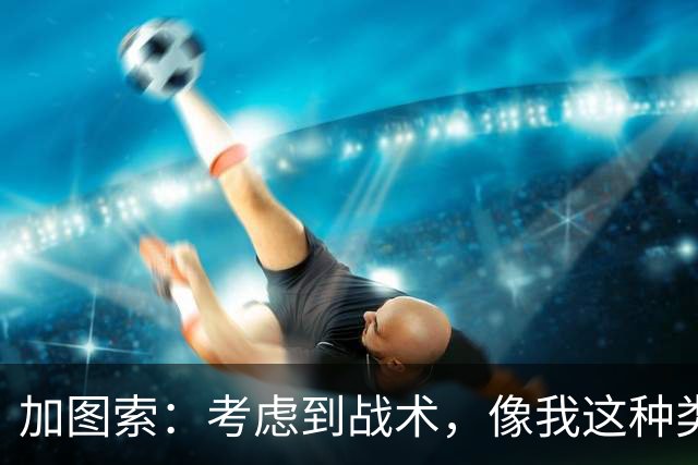 加图索：考虑到战术，像我这种类型的球员恐怕很难在我的球队立足
